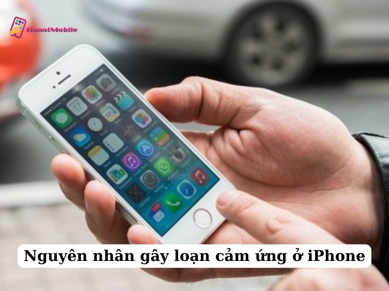 Nguyên nhân gây loạn cảm ứng ở iPhone